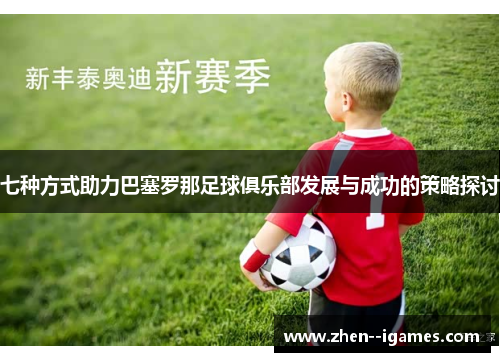 七种方式助力巴塞罗那足球俱乐部发展与成功的策略探讨