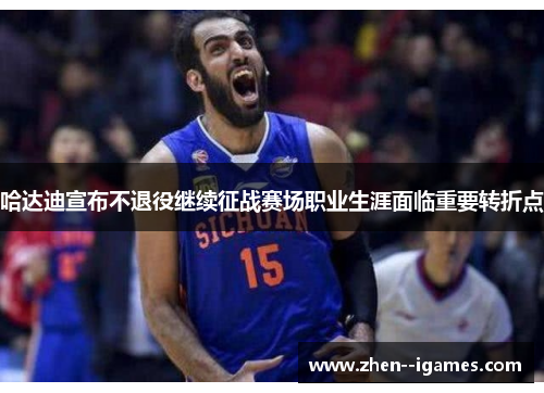 哈达迪宣布不退役继续征战赛场职业生涯面临重要转折点