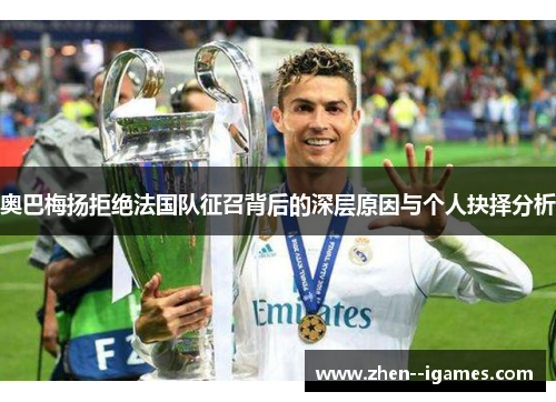 奥巴梅扬拒绝法国队征召背后的深层原因与个人抉择分析