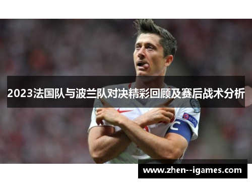 2023法国队与波兰队对决精彩回顾及赛后战术分析 2023法国队与波兰队对决精彩回顾及赛后战术分析