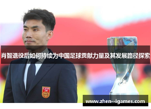 肖智退役后如何持续为中国足球贡献力量及其发展路径探索