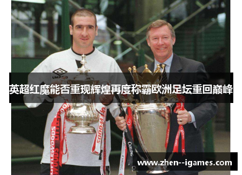 英超红魔能否重现辉煌再度称霸欧洲足坛重回巅峰 英超红魔能否重现辉煌再度称霸欧洲足坛重回巅峰