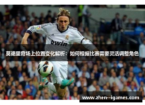 莫德里奇场上位置变化解析:如何根据比赛需要灵活调整角色 莫德里奇场上位置变化解析:如何根据比赛需要灵活调整角色