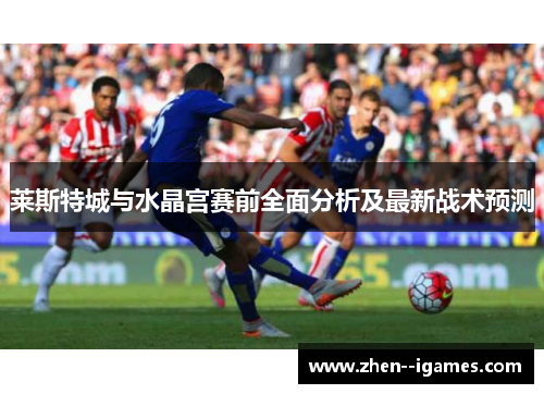 莱斯特城与水晶宫赛前全面分析及最新战术预测