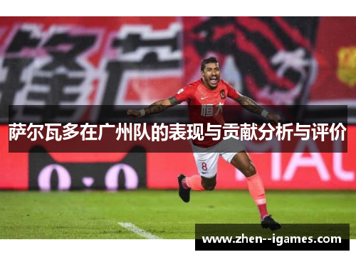 萨尔瓦多在广州队的表现与贡献分析与评价 萨尔瓦多在广州队的表现与贡献分析与评价
