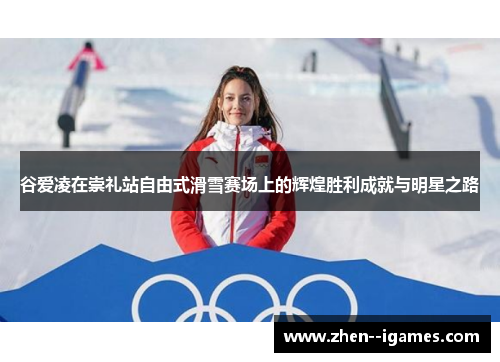 谷爱凌在崇礼站自由式滑雪赛场上的辉煌胜利成就与明星之路