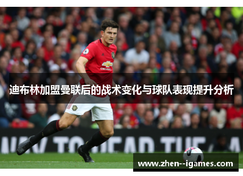 迪布林加盟曼联后的战术变化与球队表现提升分析