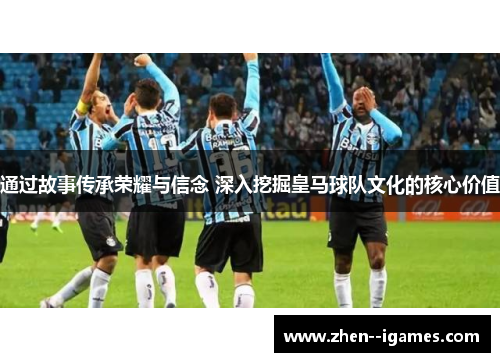 通过故事传承荣耀与信念 深入挖掘皇马球队文化的核心价值