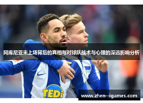 阿库尼亚未上场背后的真相与对球队战术与心理的深远影响分析