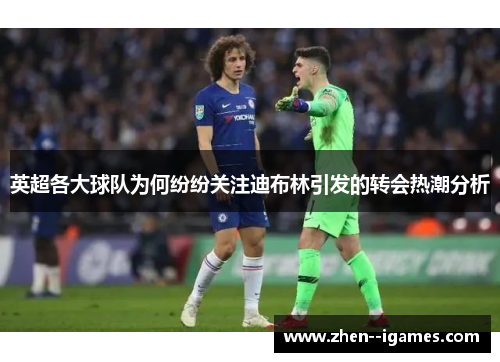 英超各大球队为何纷纷关注迪布林引发的转会热潮分析 英超各大球队为何纷纷关注迪布林引发的转会热潮分析