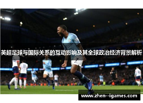 英超足球与国际关系的互动影响及其全球政治经济背景解析 英超足球与国际关系的互动影响及其全球政治经济背景解析