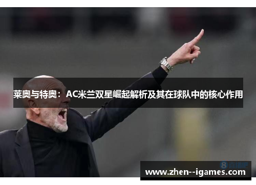 莱奥与特奥：AC米兰双星崛起解析及其在球队中的核心作用