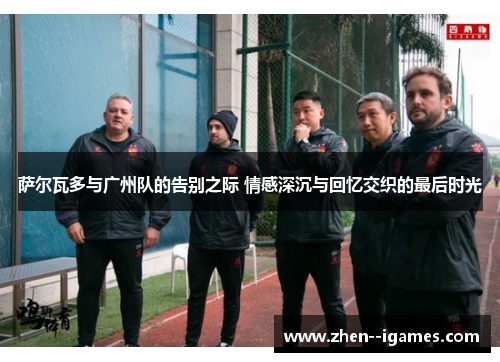 萨尔瓦多与广州队的告别之际 情感深沉与回忆交织的最后时光 萨尔瓦多与广州队的告别之际 情感深沉与回忆交织的最后时光