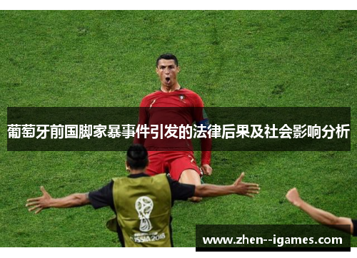 葡萄牙前国脚家暴事件引发的法律后果及社会影响分析 葡萄牙前国脚家暴事件引发的法律后果及社会影响分析