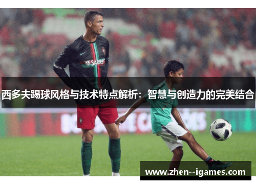 西多夫踢球风格与技术特点解析：智慧与创造力的完美结合