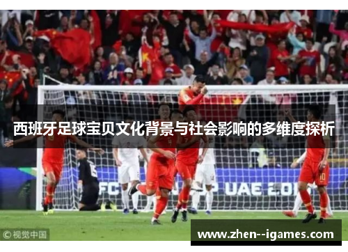 西班牙足球宝贝文化背景与社会影响的多维度探析 西班牙足球宝贝文化背景与社会影响的多维度探析