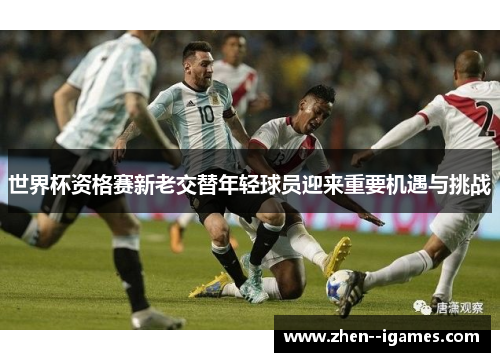 世界杯资格赛新老交替年轻球员迎来重要机遇与挑战 世界杯资格赛新老交替年轻球员迎来重要机遇与挑战