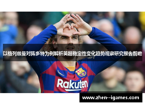 以格列兹曼对阵多特为例解析英超稳定性变化趋势观察研究报告前瞻 以格列兹曼对阵多特为例解析英超稳定性变化趋势观察研究报告前瞻