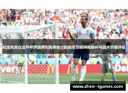 哈里凯恩在世界杯预选赛对阵英格兰的进攻贡献深度解析与战术价值评估 哈里凯恩在世界杯预选赛对阵英格兰的进攻贡献深度解析与战术价值评估