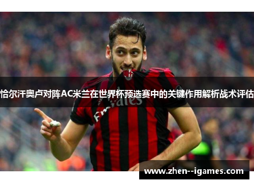 恰尔汗奥卢对阵AC米兰在世界杯预选赛中的关键作用解析战术评估 恰尔汗奥卢对阵AC米兰在世界杯预选赛中的关键作用解析战术评估