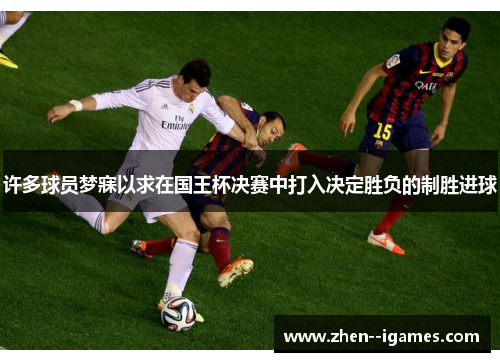 许多球员梦寐以求在国王杯决赛中打入决定胜负的制胜进球