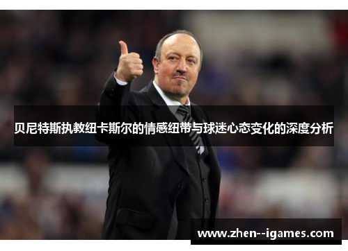 贝尼特斯执教纽卡斯尔的情感纽带与球迷心态变化的深度分析 贝尼特斯执教纽卡斯尔的情感纽带与球迷心态变化的深度分析