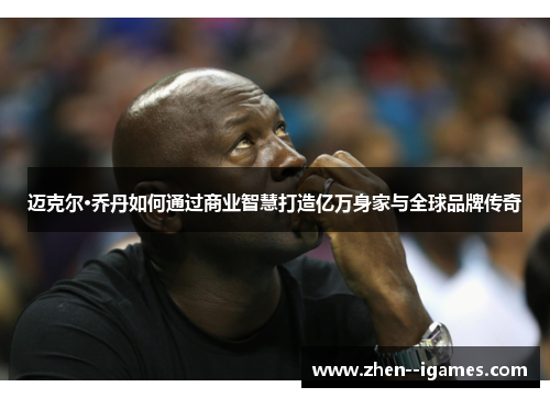 迈克尔·乔丹如何通过商业智慧打造亿万身家与全球品牌传奇