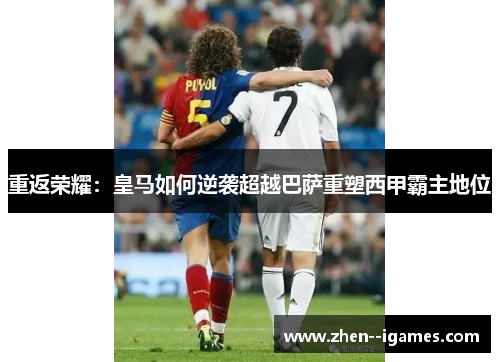 重返荣耀：皇马如何逆袭超越巴萨重塑西甲霸主地位