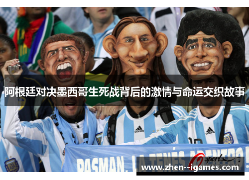 阿根廷对决墨西哥生死战背后的激情与命运交织故事