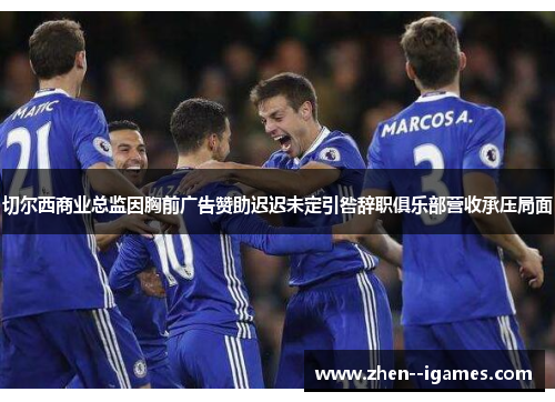 切尔西商业总监因胸前广告赞助迟迟未定引咎辞职俱乐部营收承压局面 切尔西商业总监因胸前广告赞助迟迟未定引咎辞职俱乐部营收承压局面