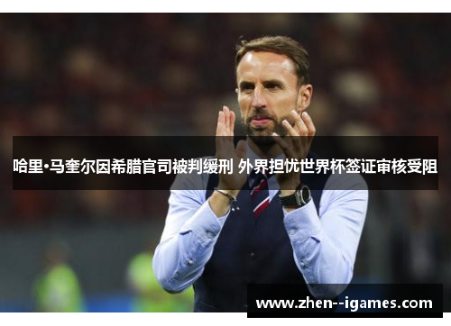 哈里·马奎尔因希腊官司被判缓刑 外界担忧世界杯签证审核受阻