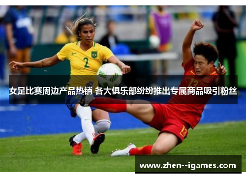 女足比赛周边产品热销 各大俱乐部纷纷推出专属商品吸引粉丝