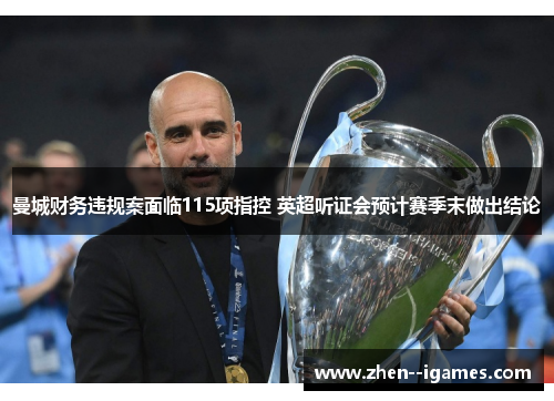 曼城财务违规案面临115项指控 英超听证会预计赛季末做出结论 曼城财务违规案面临115项指控 英超听证会预计赛季末做出结论