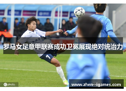 罗马女足意甲联赛成功卫冕展现绝对统治力