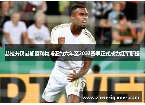 赫拉芬贝赫加盟利物浦签约六年至2032赛季正式成为红军新援 赫拉芬贝赫加盟利物浦签约六年至2032赛季正式成为红军新援