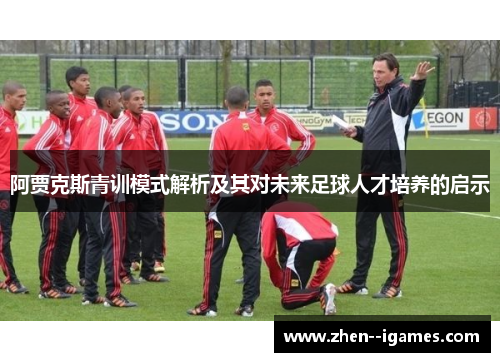 阿贾克斯青训模式解析及其对未来足球人才培养的启示 阿贾克斯青训模式解析及其对未来足球人才培养的启示