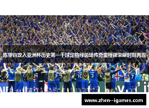 陈肇钧攻入亚洲杯历史第一千球定格绿茵场传奇里程碑荣耀时刻再现