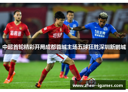 中超首轮精彩开局成都蓉城主场五球狂胜深圳新鹏城