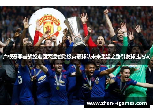 卢顿赛季苦战终难回天遗憾降级英冠球队未来重建之路引发球迷热议 卢顿赛季苦战终难回天遗憾降级英冠球队未来重建之路引发球迷热议