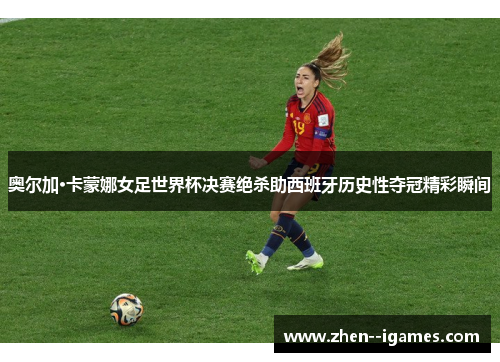 奥尔加·卡蒙娜女足世界杯决赛绝杀助西班牙历史性夺冠精彩瞬间 奥尔加·卡蒙娜女足世界杯决赛绝杀助西班牙历史性夺冠精彩瞬间