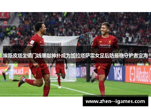埃斯皮塔坐镇门线屡献神扑成为加拉塔萨雷女足后防最稳守护者定海